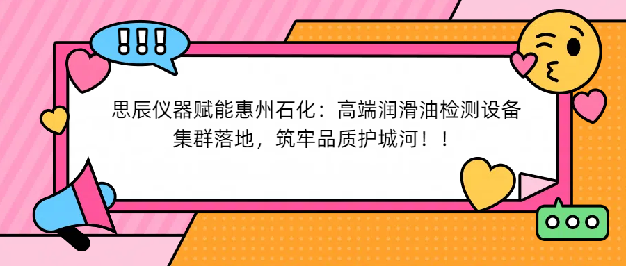 思辰儀器賦能惠州石化：高端潤滑油檢測設(shè)備集群落地，筑牢品質(zhì)護(hù)城河！