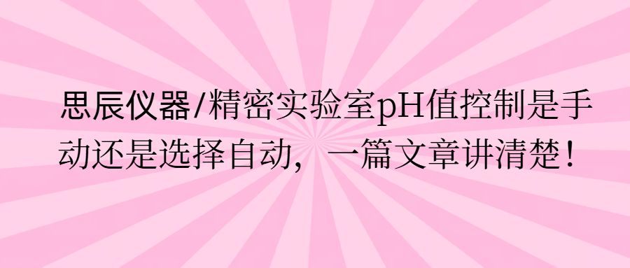 思辰儀器/精密實驗室pH值控制是手動還是選擇自動，一篇文章講清楚。